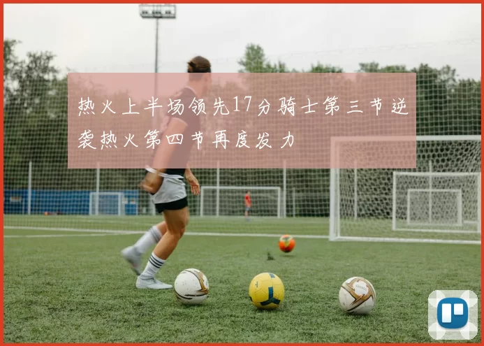 热火上半场领先17分骑士第三节逆袭热火第四节再度发力