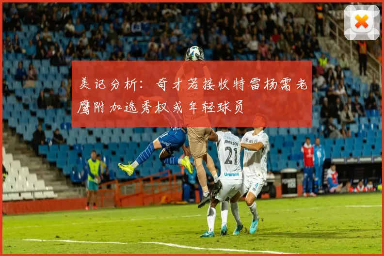 美记分析：奇才若接收特雷杨需老鹰附加选秀权或年轻球员