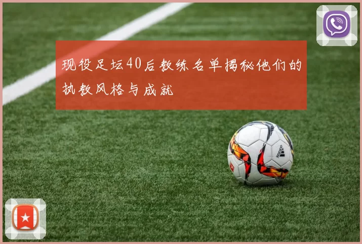 现役足坛40后教练名单揭秘他们的执教风格与成就