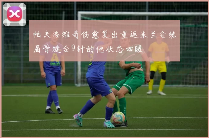 帕夫洛维奇伤愈复出重返米兰合练眉骨缝合9针的他状态回暖