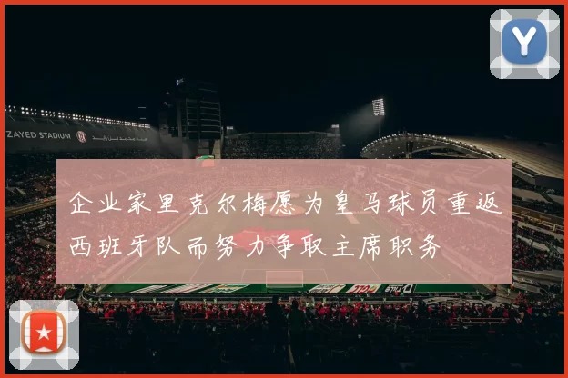 企业家里克尔梅愿为皇马球员重返西班牙队而努力争取主席职务