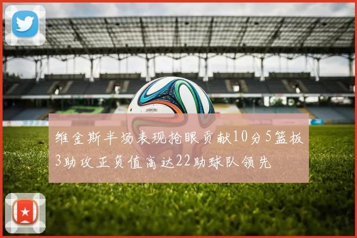 维金斯半场表现抢眼贡献10分5篮板3助攻正负值高达22助球队领先