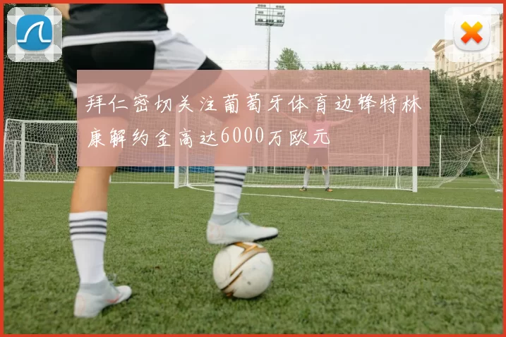 拜仁密切关注葡萄牙体育边锋特林康解约金高达6000万欧元