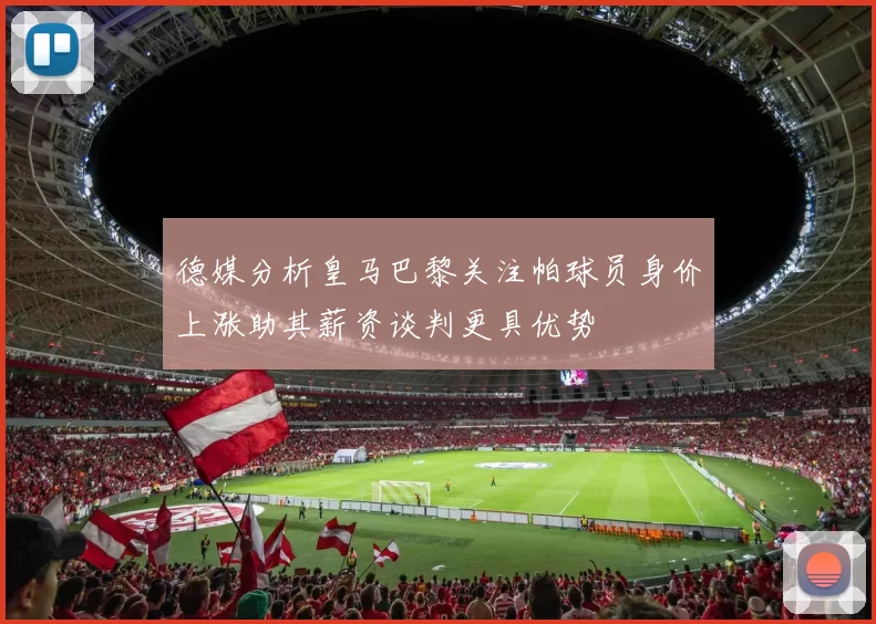 德媒分析皇马巴黎关注帕球员身价上涨助其薪资谈判更具优势