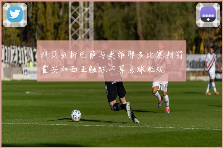 科贝分析巴萨与奥维耶多比赛判罚霍安加西亚触球不算点球犯规
