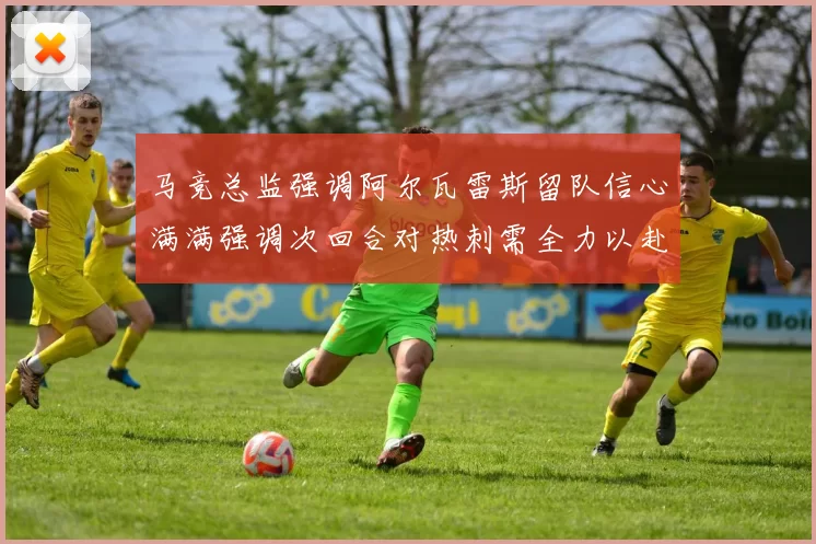 马竞总监强调阿尔瓦雷斯留队信心满满强调次回合对热刺需全力以赴