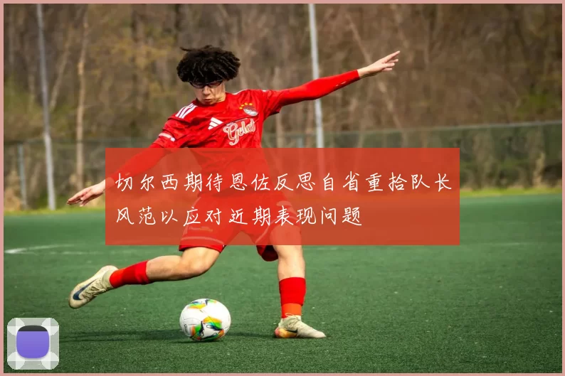 切尔西期待恩佐反思自省重拾队长风范以应对近期表现问题