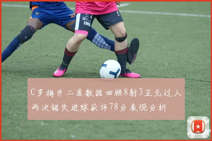 C罗梅开二度数据回顾8射3正无过人两次错失进球获评78分表现分析