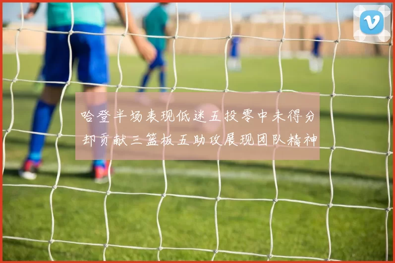 哈登半场表现低迷五投零中未得分却贡献三篮板五助攻展现团队精神