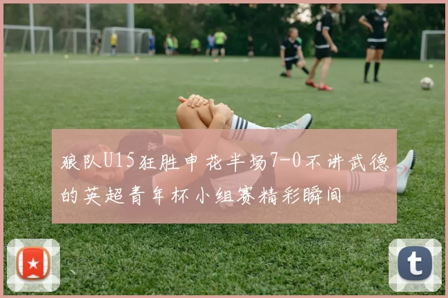 狼队U15狂胜申花半场7-0不讲武德的英超青年杯小组赛精彩瞬间