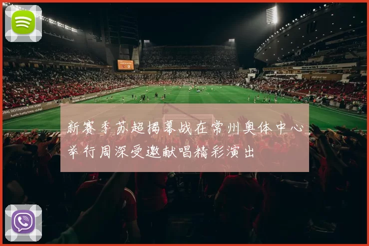 新赛季苏超揭幕战在常州奥体中心举行周深受邀献唱精彩演出