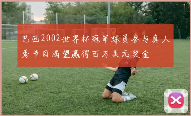 巴西2002世界杯冠军球员参与真人秀节目渴望赢得百万美元奖金