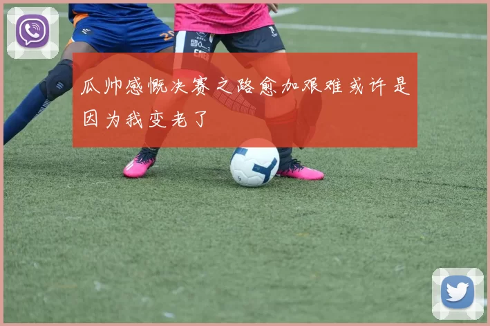 瓜帅感慨决赛之路愈加艰难或许是因为我变老了